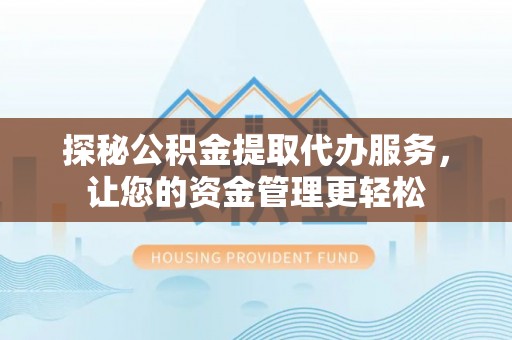 垣曲探秘公积金提取代办服务，让您的资金管理更轻松