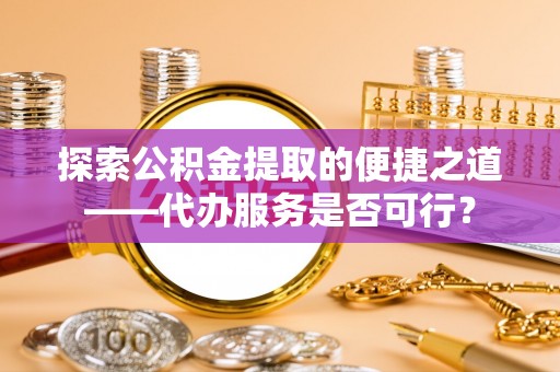 垣曲探索公积金提取的便捷之道——代办服务是否可行？