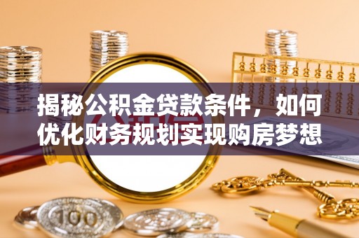 垣曲揭秘公积金贷款条件，如何优化财务规划实现购房梦想