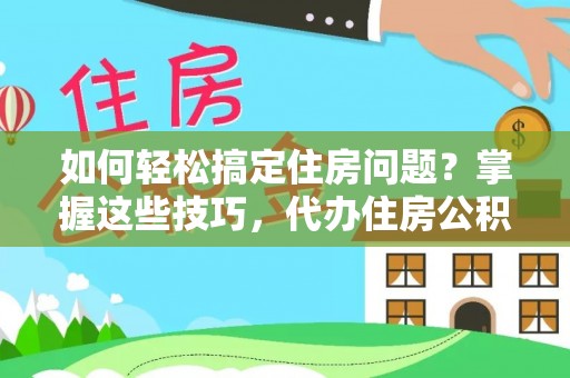 垣曲如何轻松搞定住房问题？掌握这些技巧，代办住房公积金提取不再难