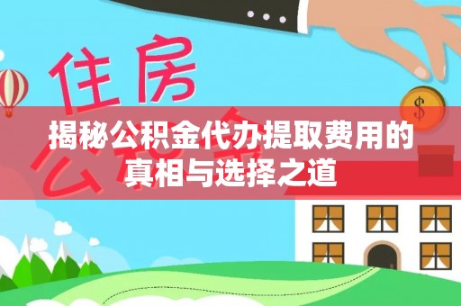 垣曲揭秘公积金代办提取费用的真相与选择之道