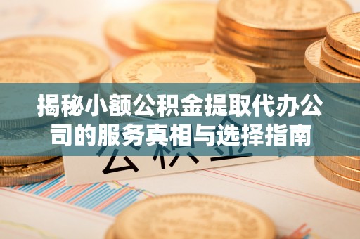 垣曲揭秘小额公积金提取代办公司的服务真相与选择指南