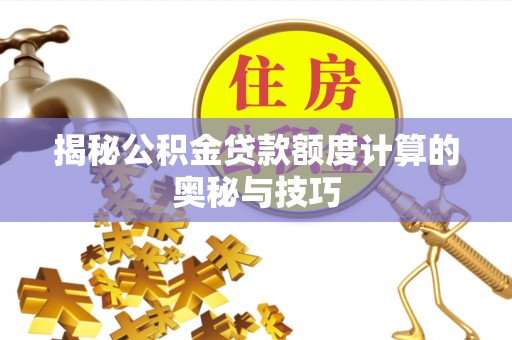 垣曲揭秘公积金贷款额度计算的奥秘与技巧