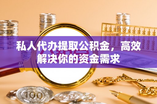 垣曲私人代办提取公积金，高效解决你的资金需求