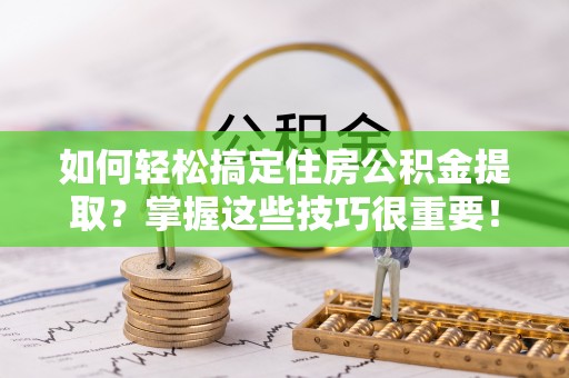 垣曲如何轻松搞定住房公积金提取？掌握这些技巧很重要！