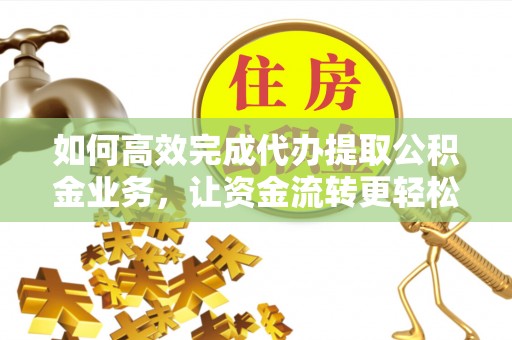 垣曲如何高效完成代办提取公积金业务，让资金流转更轻松