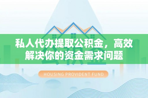 垣曲私人代办提取公积金，高效解决你的资金需求问题