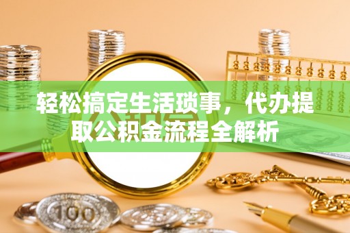 垣曲轻松搞定生活琐事，代办提取公积金流程全解析