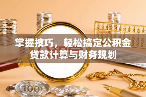 垣曲掌握技巧，轻松搞定公积金贷款计算与财务规划