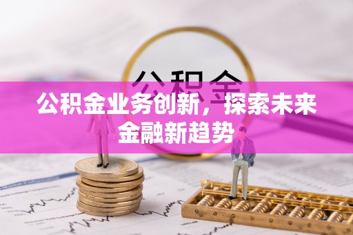 垣曲公积金业务创新，探索未来金融新趋势