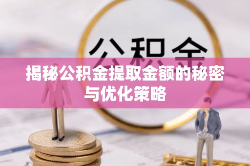 垣曲揭秘公积金提取金额的秘密与优化策略