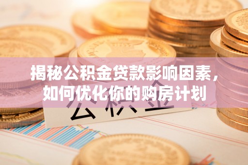 垣曲揭秘公积金贷款影响因素，如何优化你的购房计划