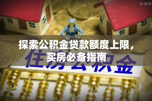 垣曲探索公积金贷款额度上限，买房必备指南