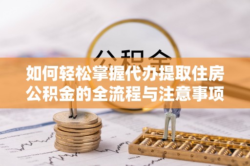 垣曲如何轻松掌握代办提取住房公积金的全流程与注意事项