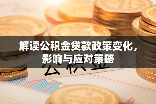 垣曲解读公积金贷款政策变化，影响与应对策略