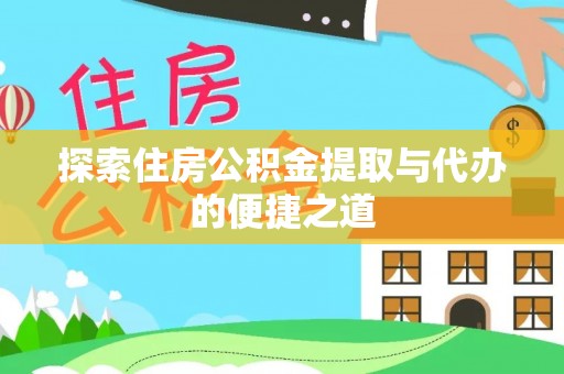 垣曲探索住房公积金提取与代办的便捷之道