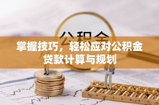 垣曲掌握技巧，轻松应对公积金贷款计算与规划