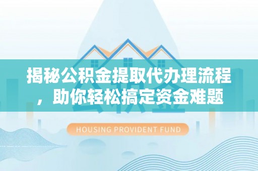 垣曲揭秘公积金提取代办理流程，助你轻松搞定资金难题