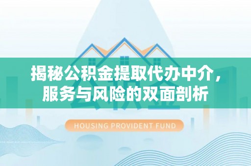 垣曲揭秘公积金提取代办中介，服务与风险的双面剖析