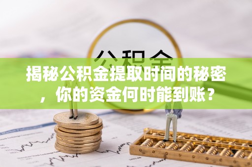 垣曲揭秘公积金提取时间的秘密，你的资金何时能到账？
