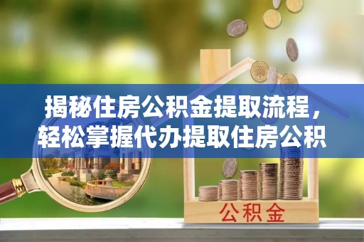 垣曲揭秘住房公积金提取流程，轻松掌握代办提取住房公积金技巧