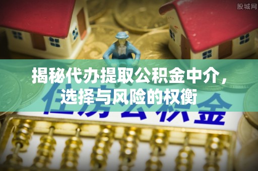 垣曲揭秘代办提取公积金中介，选择与风险的权衡