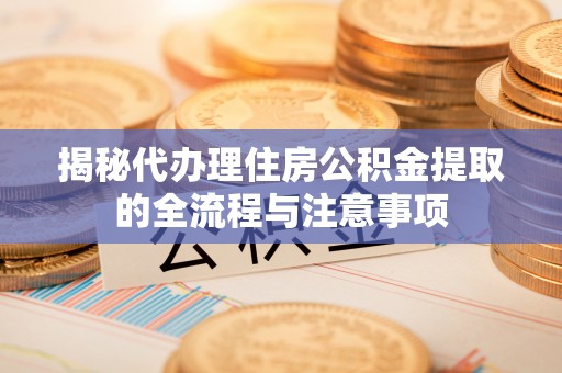 垣曲揭秘代办理住房公积金提取的全流程与注意事项