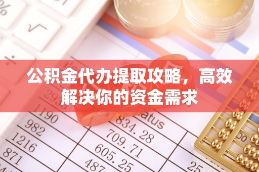 垣曲公积金代办提取攻略，高效解决你的资金需求