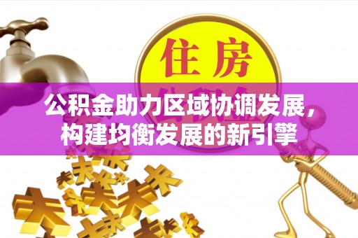 垣曲公积金助力区域协调发展，构建均衡发展的新引擎
