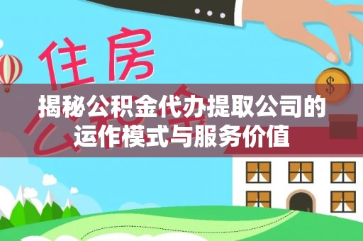垣曲揭秘公积金代办提取公司的运作模式与服务价值