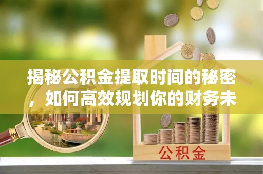 垣曲揭秘公积金提取时间的秘密，如何高效规划你的财务未来