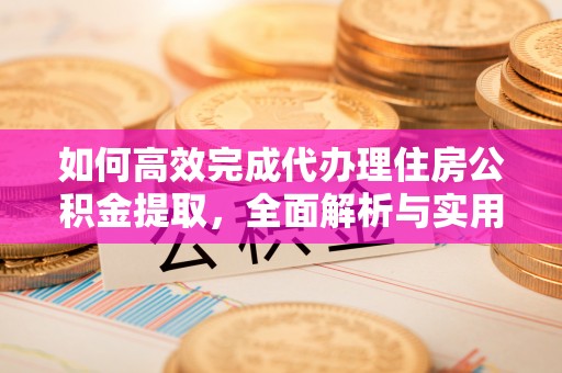 垣曲如何高效完成代办理住房公积金提取，全面解析与实用技巧