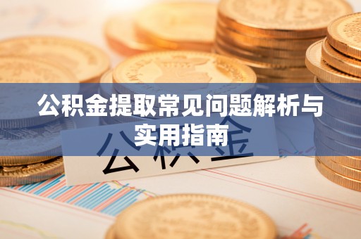 垣曲公积金提取常见问题解析与实用指南