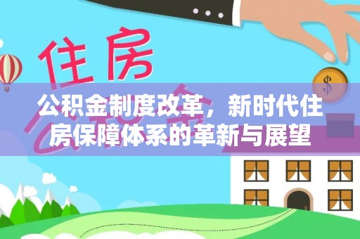 垣曲公积金制度改革，新时代住房保障体系的革新与展望