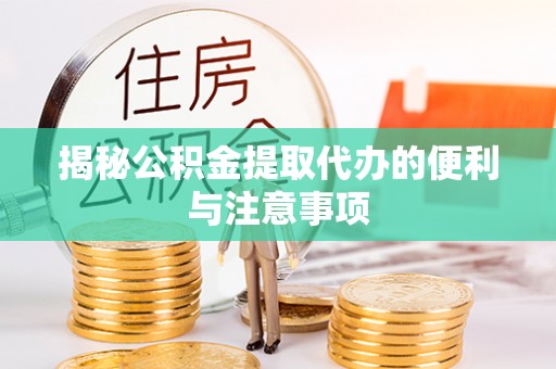垣曲揭秘公积金提取代办的便利与注意事项
