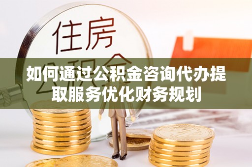 垣曲如何通过公积金咨询代办提取服务优化财务规划