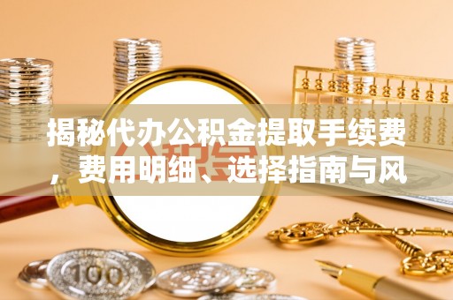 垣曲揭秘代办公积金提取手续费，费用明细、选择指南与风险防范