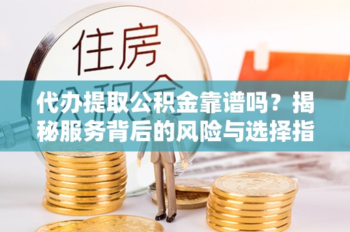 垣曲代办提取公积金靠谱吗？揭秘服务背后的风险与选择指南