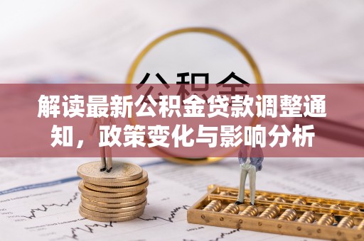 垣曲解读最新公积金贷款调整通知，政策变化与影响分析