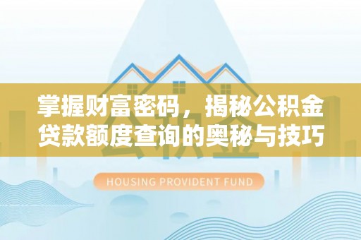 垣曲掌握财富密码，揭秘公积金贷款额度查询的奥秘与技巧