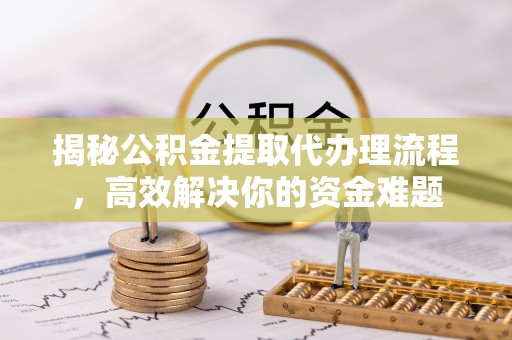 垣曲揭秘公积金提取代办理流程，高效解决你的资金难题