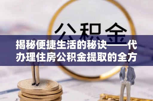 垣曲揭秘便捷生活的秘诀——代办理住房公积金提取的全方位指南