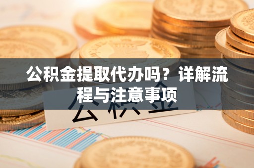 垣曲公积金提取代办吗？详解流程与注意事项