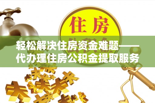 垣曲轻松解决住房资金难题——代办理住房公积金提取服务详解