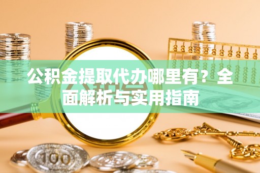 垣曲公积金提取代办哪里有？全面解析与实用指南