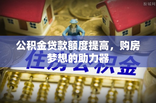 垣曲公积金贷款额度提高，购房梦想的助力器