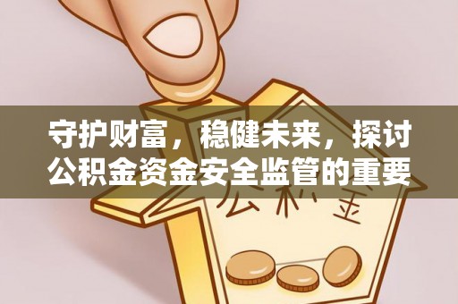 垣曲守护财富，稳健未来，探讨公积金资金安全监管的重要性与实践