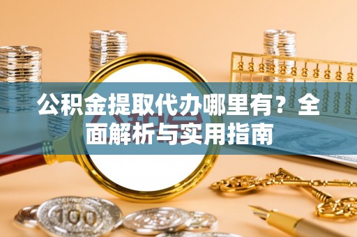 垣曲公积金提取代办哪里有？全面解析与实用指南