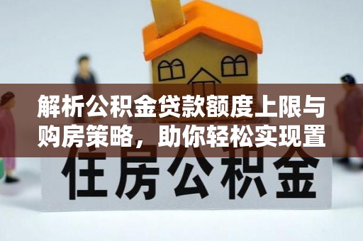 垣曲解析公积金贷款额度上限与购房策略，助你轻松实现置业梦想