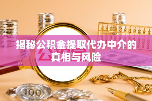 垣曲揭秘公积金提取代办中介的真相与风险